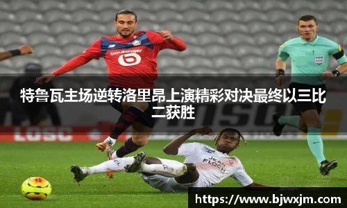 特鲁瓦主场逆转洛里昂上演精彩对决最终以三比二获胜